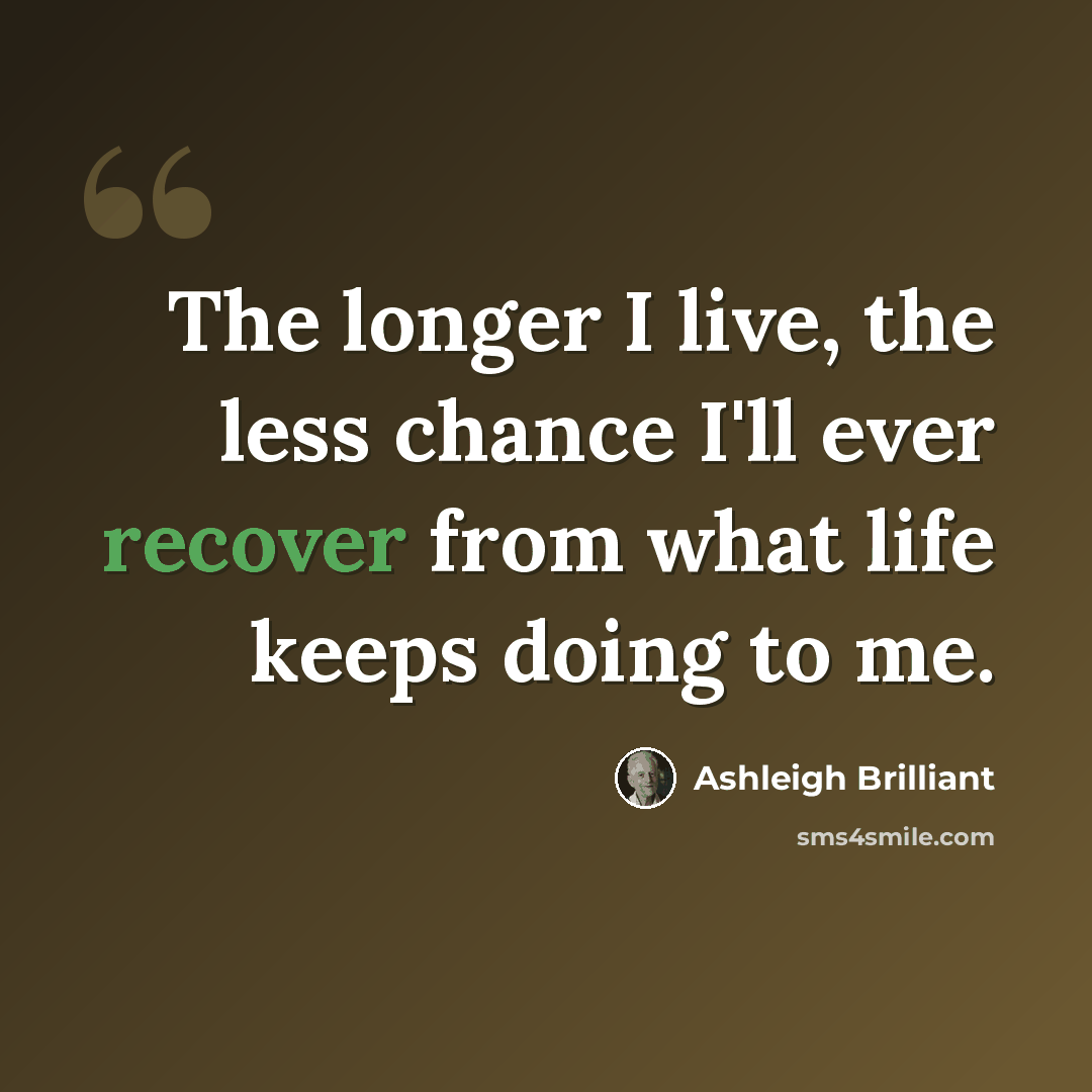 “The longer I live, the less chance I'll ever recover from what life keeps doing to me.” quote by Ashleigh Brilliant