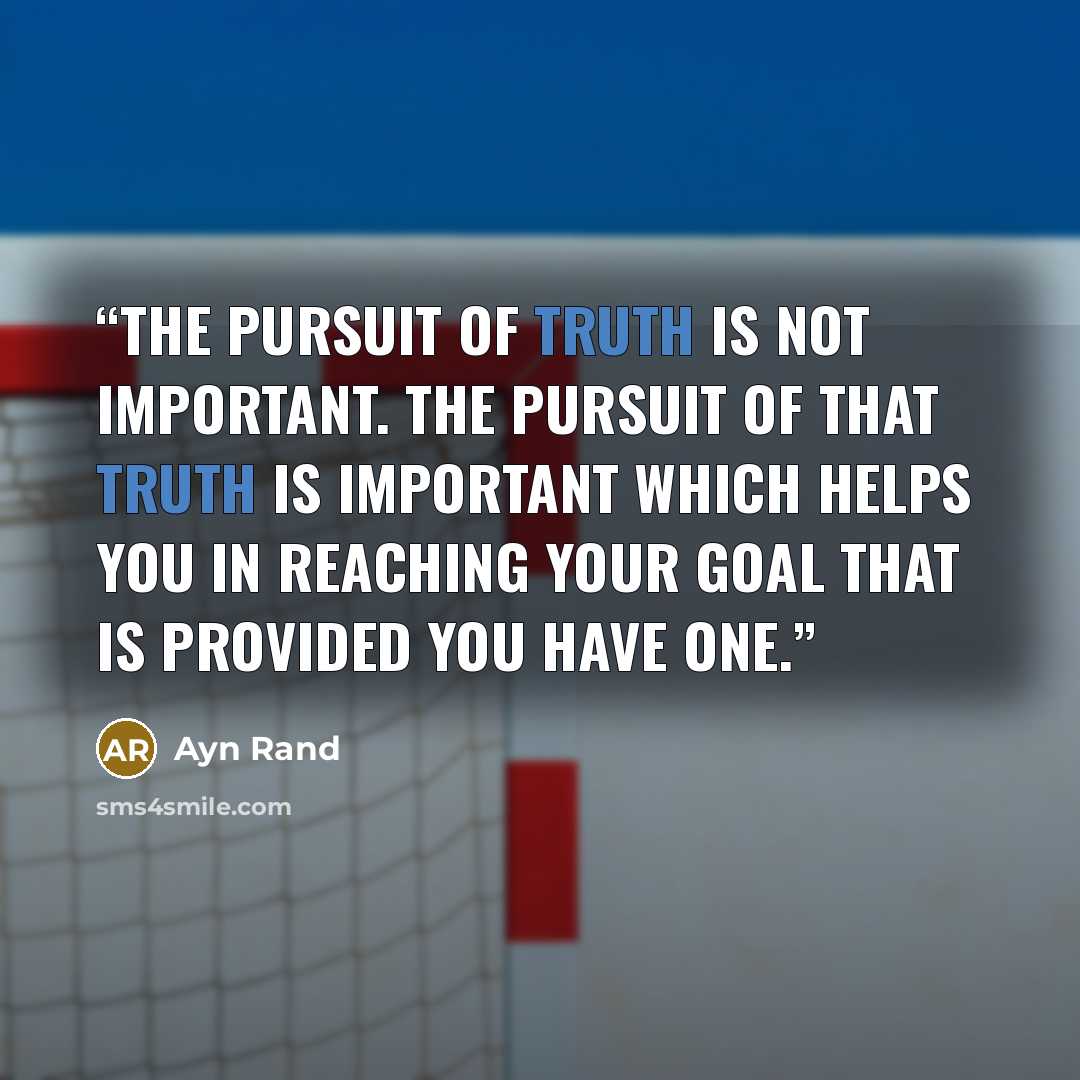 “The pursuit of truth is not important. The pursuit of that truth is important which helps you in reaching your goal that is provided you have one.” quote by Ayn Rand