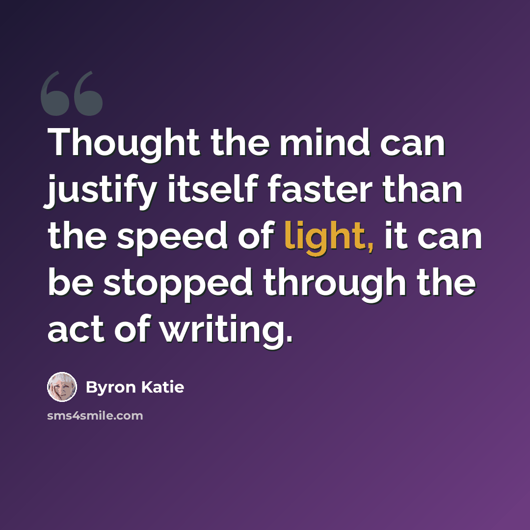 “Thought the mind can justify itself faster than the speed of light, it can be stopped through the act of writing.” quote by Byron Katie
