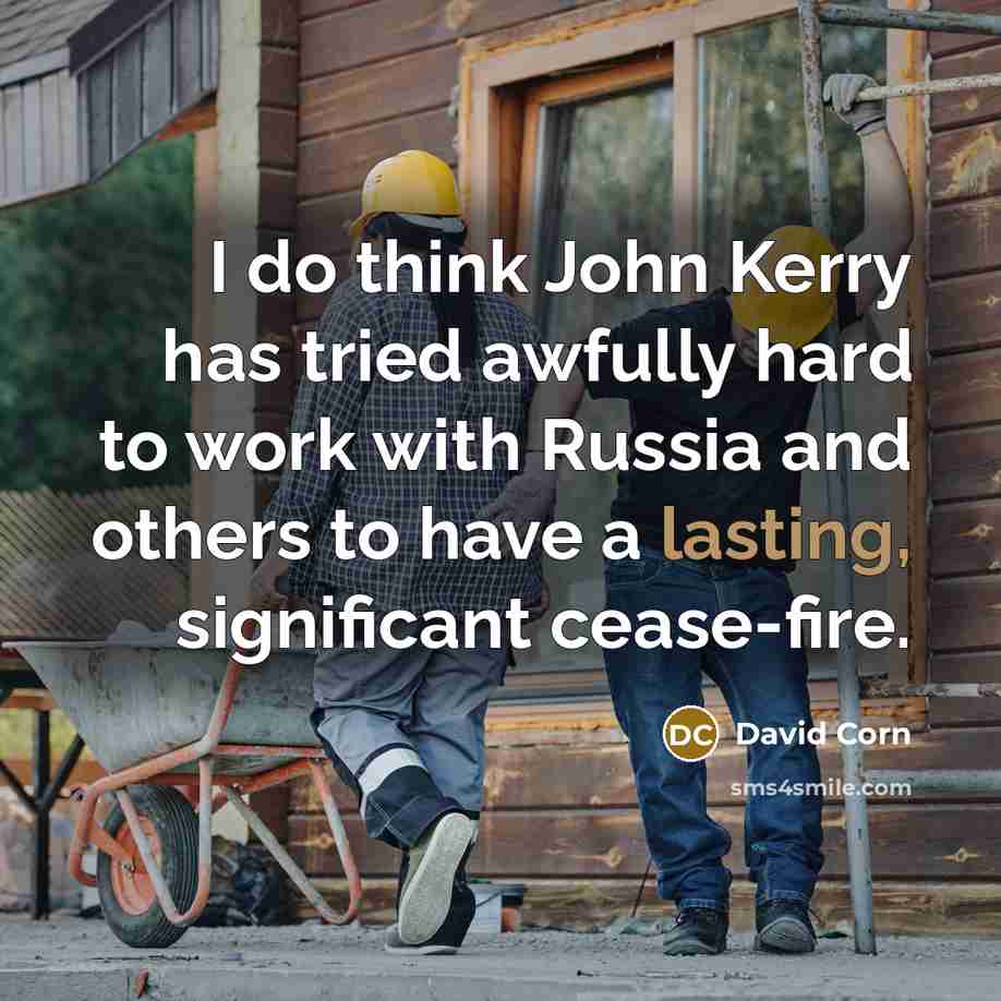 “I do think John Kerry has tried awfully hard to work with Russia and others to have a lasting, significant cease-fire.” quote by David Corn