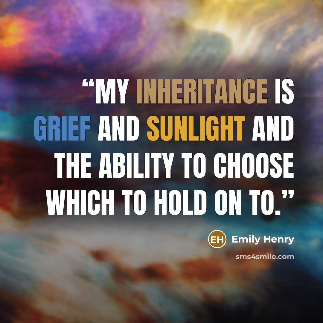 “My inheritance is grief and sunlight and the ability to choose which to hold on to.” quote by Emily Henry