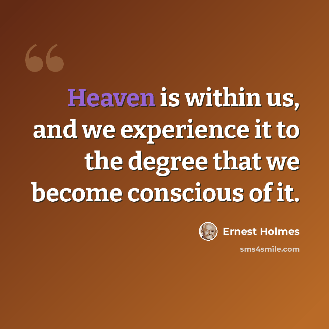 “Heaven is within us, and we experience it to the degree that we become conscious of it.” quote by Ernest Holmes