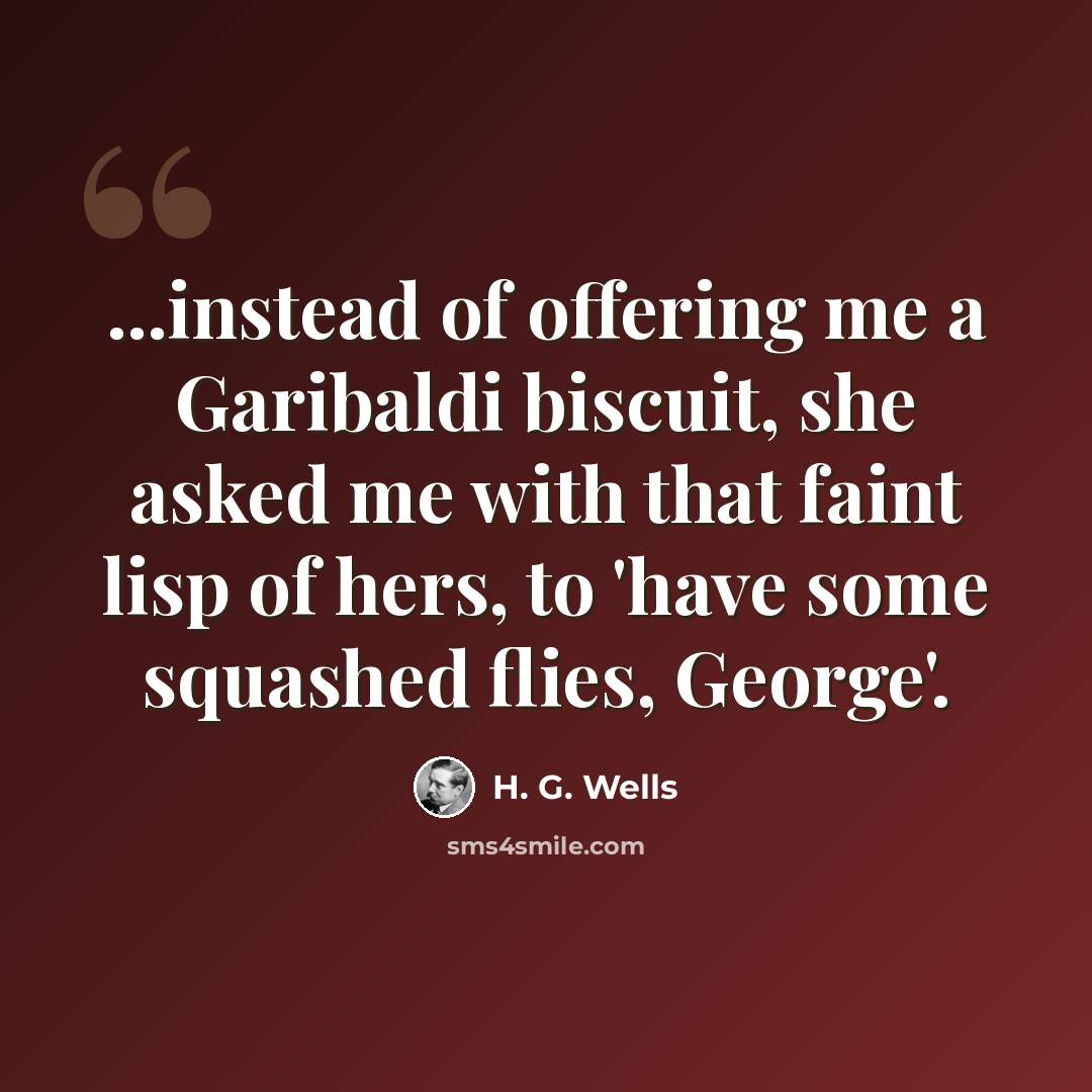 “...instead of offering me a Garibaldi biscuit, she asked me with that faint lisp of hers, to 'have some squashed flies, George'.” quote by H. G. Wells