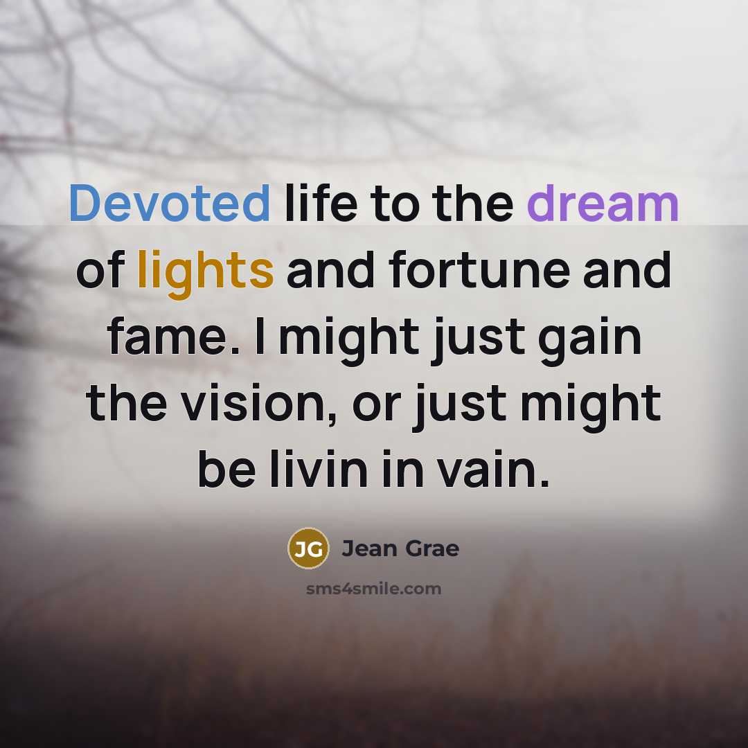 “Devoted life to the dream of lights and fortune and fame. I might just gain the vision, or just might be livin in vain.” quote by Jean Grae