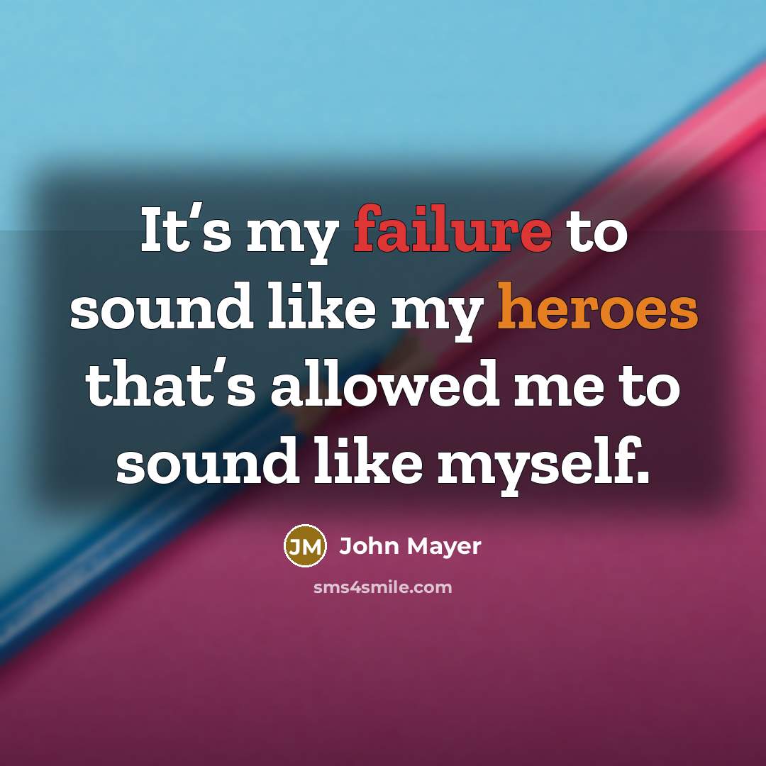 “It’s my failure to sound like my heroes that’s allowed me to sound like myself.” quote by John Mayer