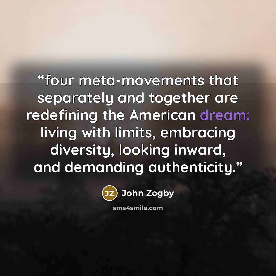 “four meta-movements that separately and together are redefining the American dream: living with limits, embracing diversity, looking inward, and demanding authenticity.” quote by John Zogby