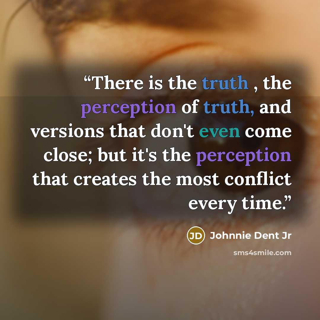 “There is the truth , the perception of truth, and versions that don't even come close; but it's the perception that creates the most conflict every time.” quote by Johnnie Dent Jr