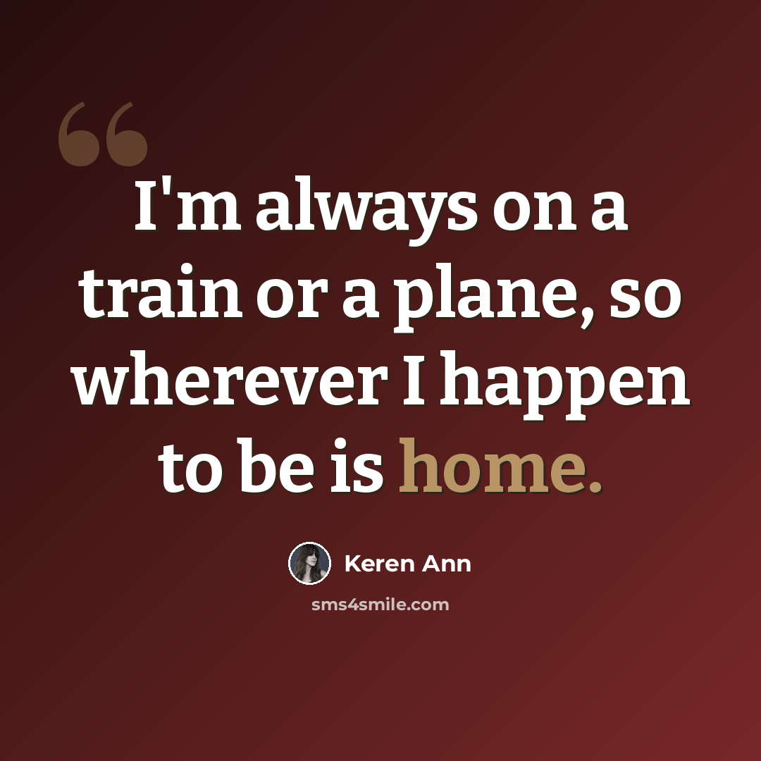 “I'm always on a train or a plane, so wherever I happen to be is home.” quote by Keren Ann