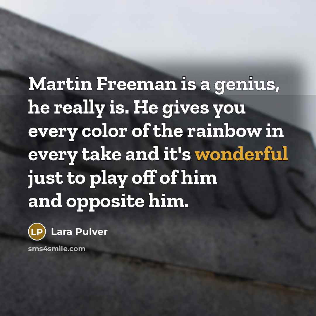 “Martin Freeman is a genius, he really is. He gives you every color of the rainbow in every take and it's wonderful just to play off of him and opposite him.” quote by Lara Pulver
