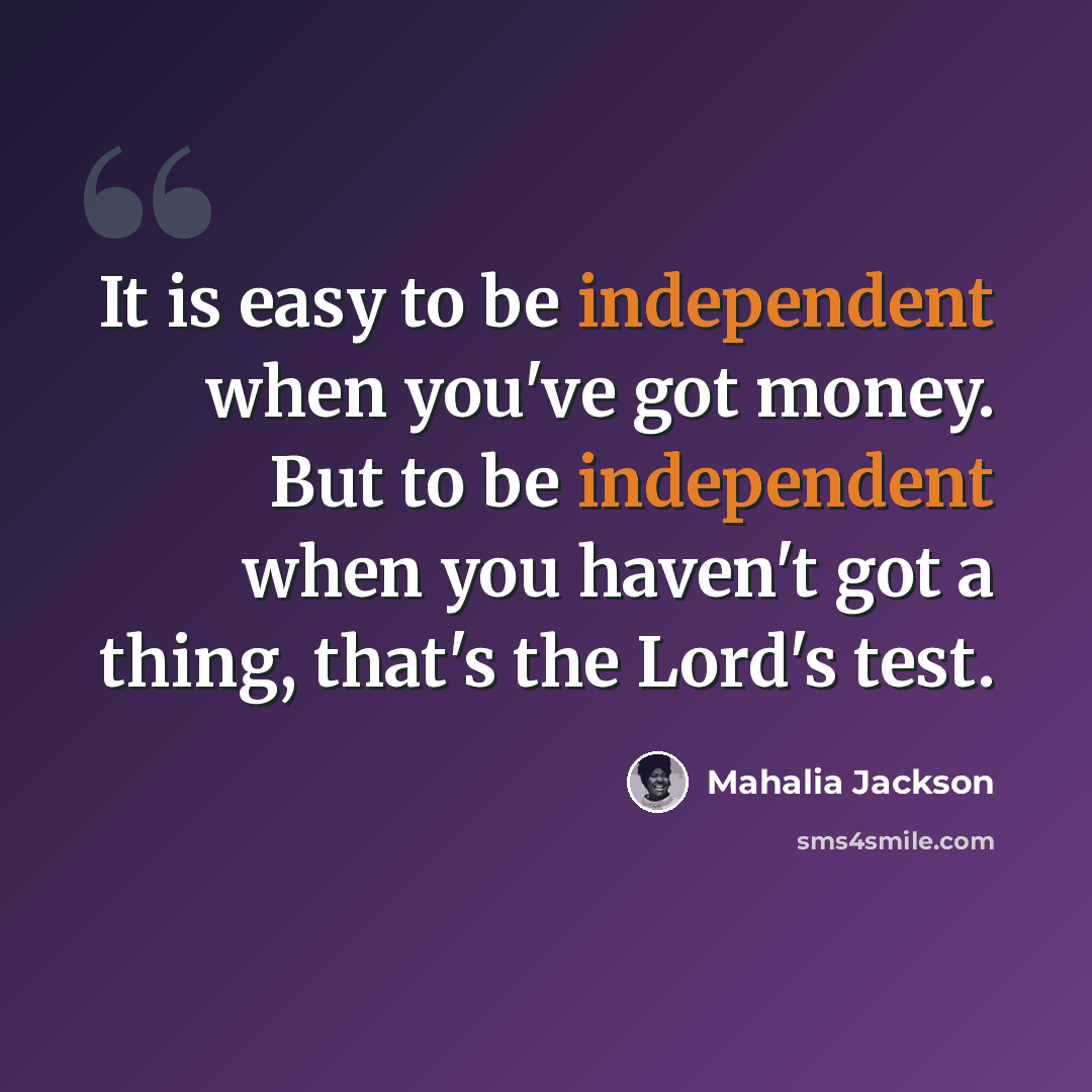 “It is easy to be independent when you've got money. But to be independent when you haven't got a thing, that's the Lord's test.” quote by Mahalia Jackson