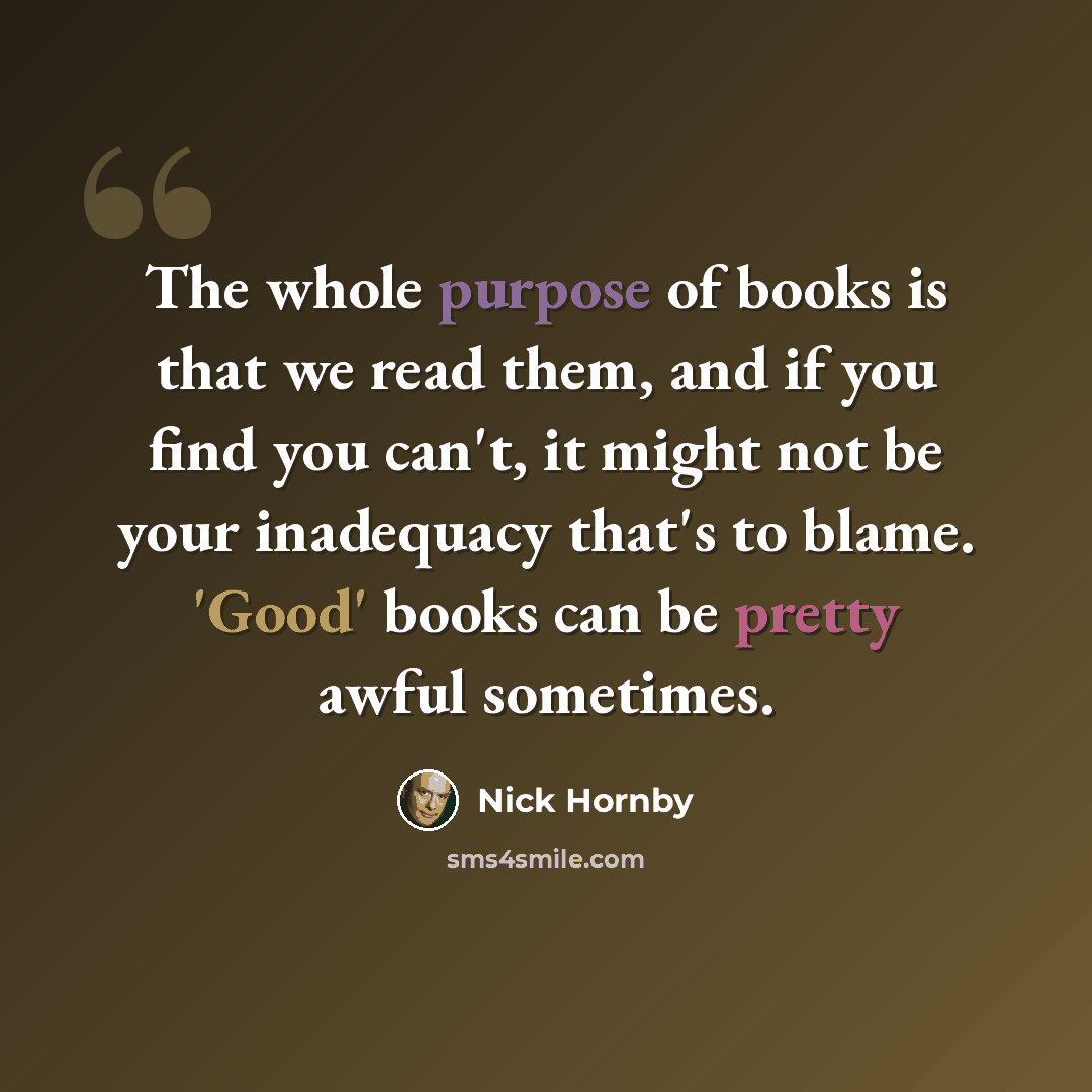 “The whole purpose of books is that we read them, and if you find you can't, it might not be your inadequacy that's to blame. 'Good' books can be pretty awful sometimes.” quote by Nick Hornby