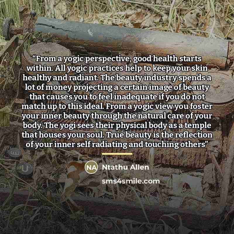 “From a yogic perspective, good health starts within. All yogic practices help to keep your skin healthy and radiant. The beauty industry spends a lot of money projecting a certain image of beauty that causes you to feel inadequate if you do not match up to this ideal. From a yogic view you foster…” quote by Ntathu Allen