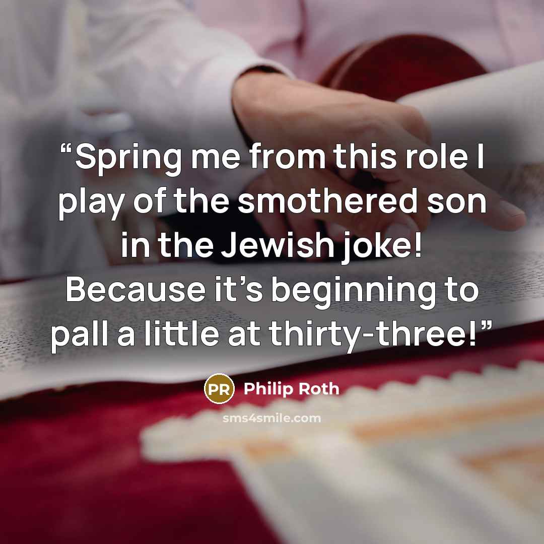 “Spring me from this role I play of the smothered son in the Jewish joke! Because it's beginning to pall a little at thirty-three!” quote by Philip Roth