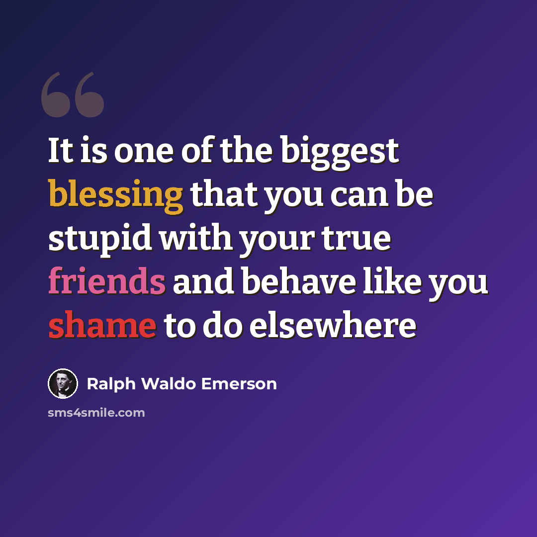 “It is one of the biggest blessing that you can be stupid with your true friends and behave like you shame to do elsewhere” quote by Ralph Waldo Emerson