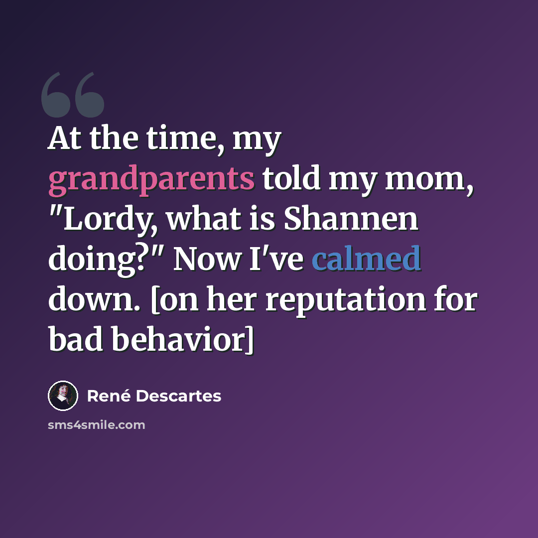 “At the time, my grandparents told my mom, "Lordy, what is Shannen doing?" Now I've calmed down. [on her reputation for bad behavior]” quote by Rene Descartes