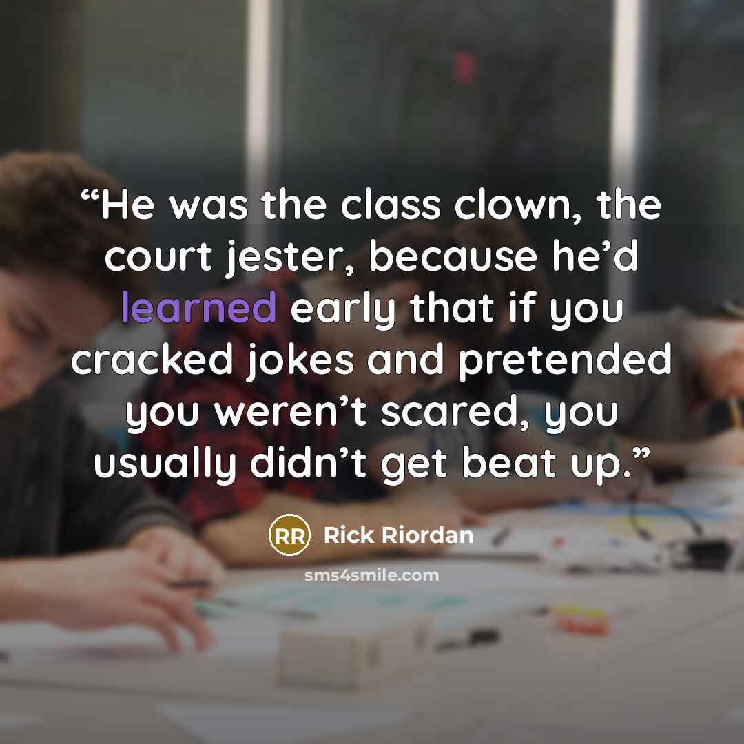 “He was the class clown, the court jester, because he’d learned early that if you cracked jokes and pretended you weren’t scared, you usually didn’t get beat up.” quote by Rick Riordan