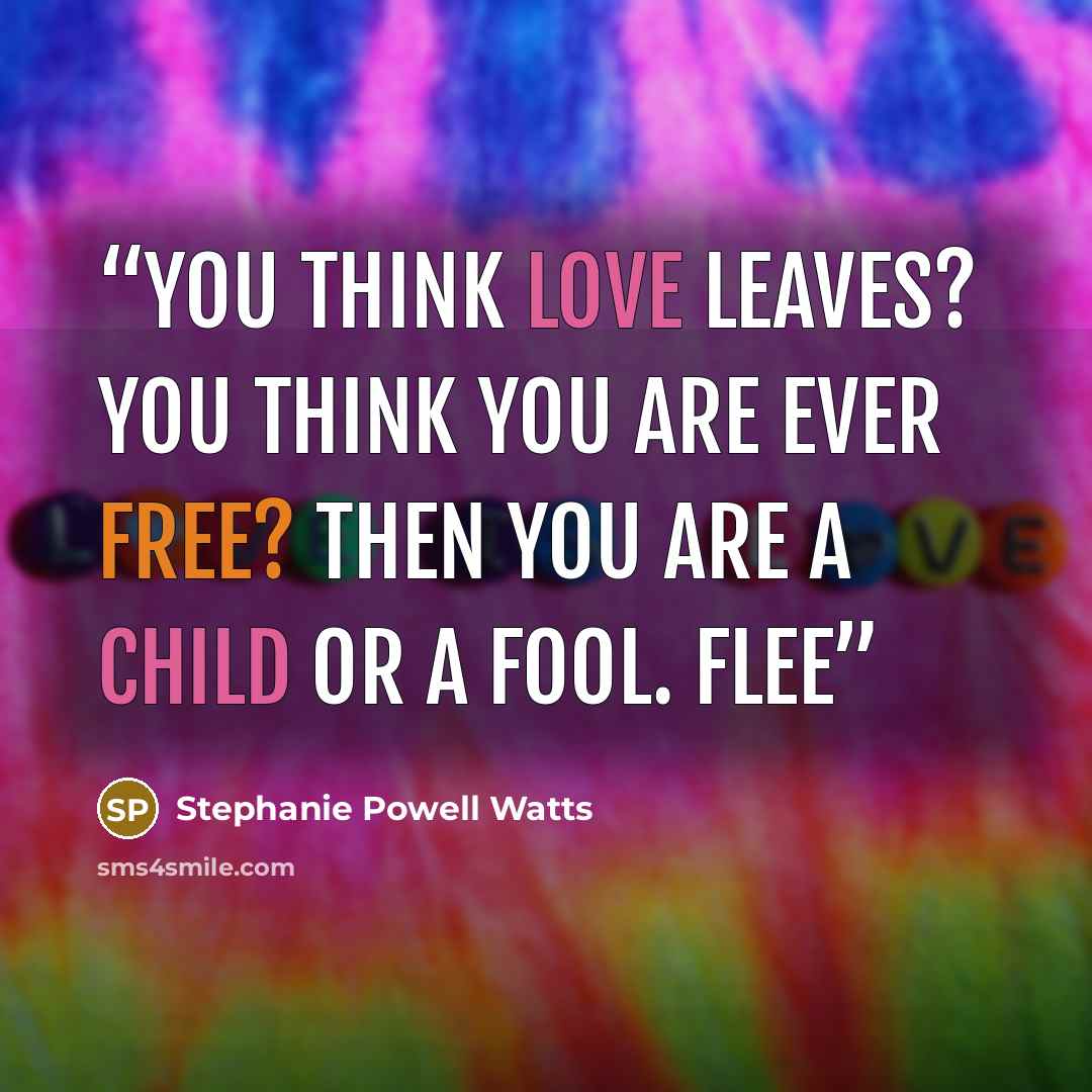 “You think love leaves? You think you are ever free? Then you are a child or a fool. Flee” quote by Stephanie Powell Watts