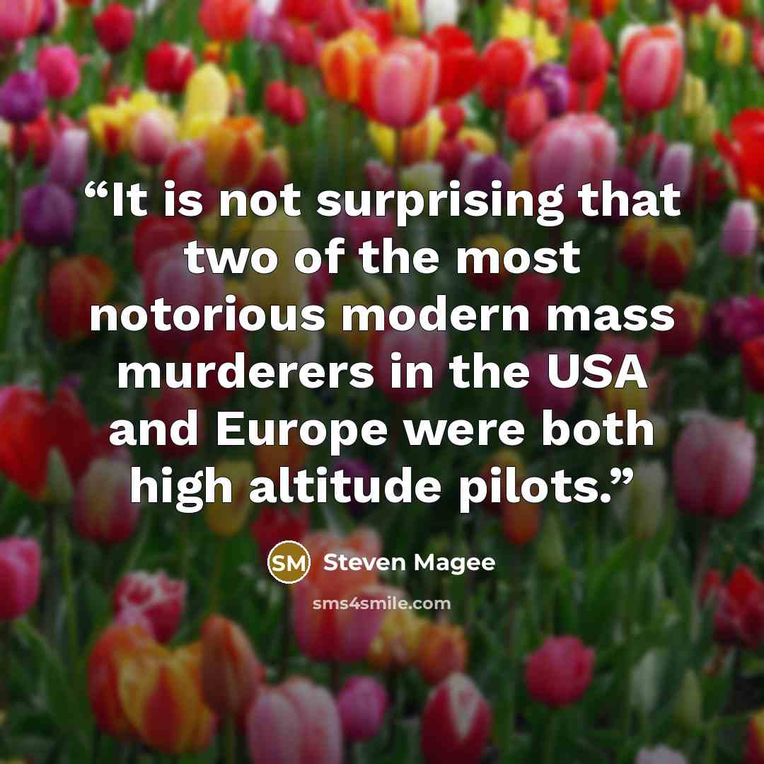 “It is not surprising that two of the most notorious modern mass murderers in the USA and Europe were both high altitude pilots.” quote by Steven Magee