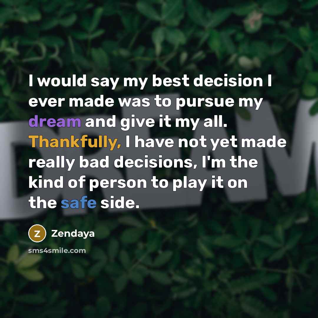 “I would say my best decision I ever made was to pursue my dream and give it my all. Thankfully, I have not yet made really bad decisions, I'm the kind of person to play it on the safe side.” quote by Zendaya