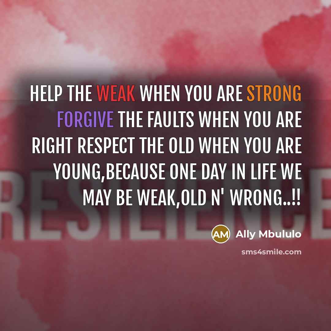 “Help the weak when you are strong Forgive the faults when you are right Respect the old when you are young,Because one day in life we may be weak,old n' wrong..!!” quote by Ally Mbululo