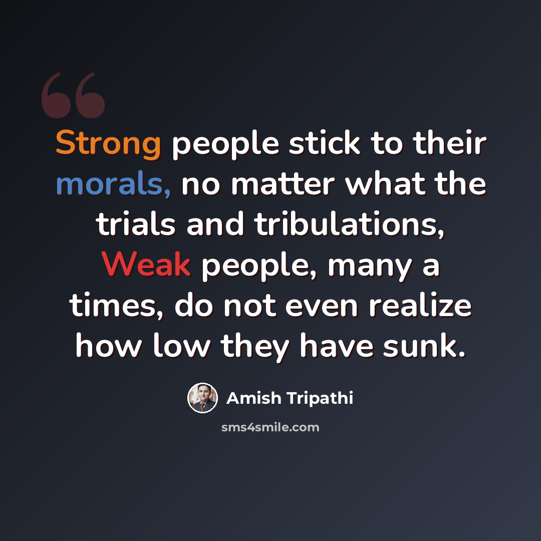“Strong people stick to their morals, no matter what the trials and tribulations, Weak people, many a times, do not even realize how low they have sunk.” quote by Amish Tripathi