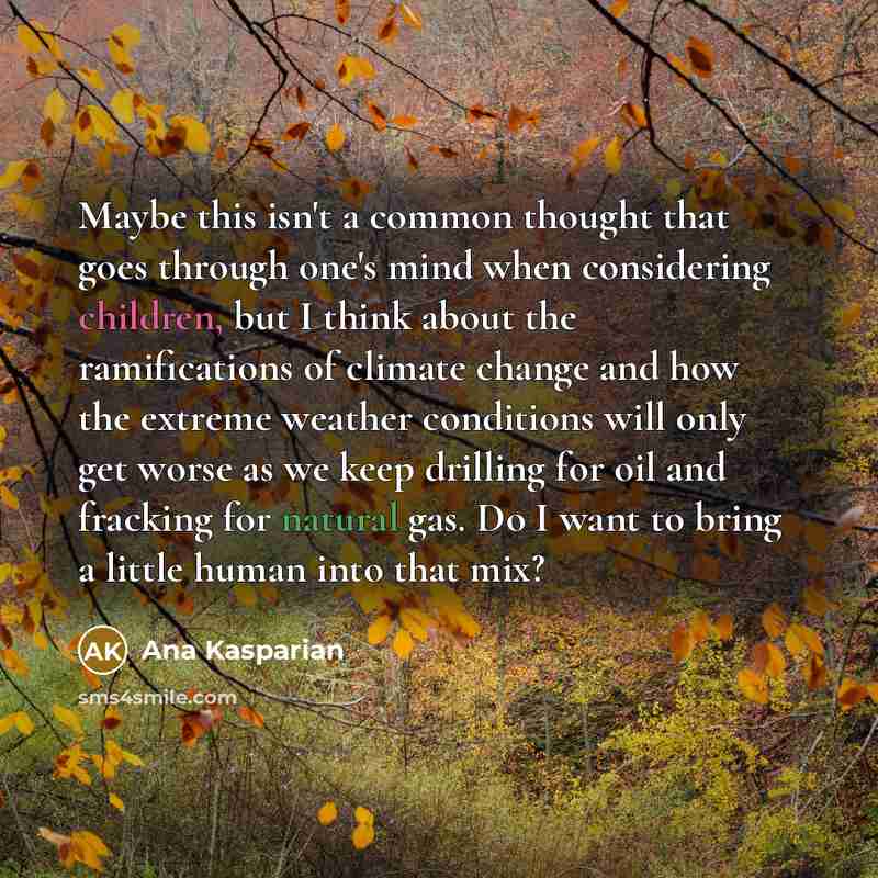 “Maybe this isn't a common thought that goes through one's mind when considering children, but I think about the ramifications of climate change and how the extreme weather conditions will only get worse as we keep drilling for oil and fracking for natural gas. Do I want to bring a little human…” quote by Ana Kasparian