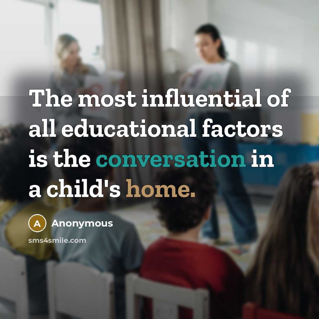 “The most influential of all educational factors is the conversation in a child's home.” quote by Anonymous