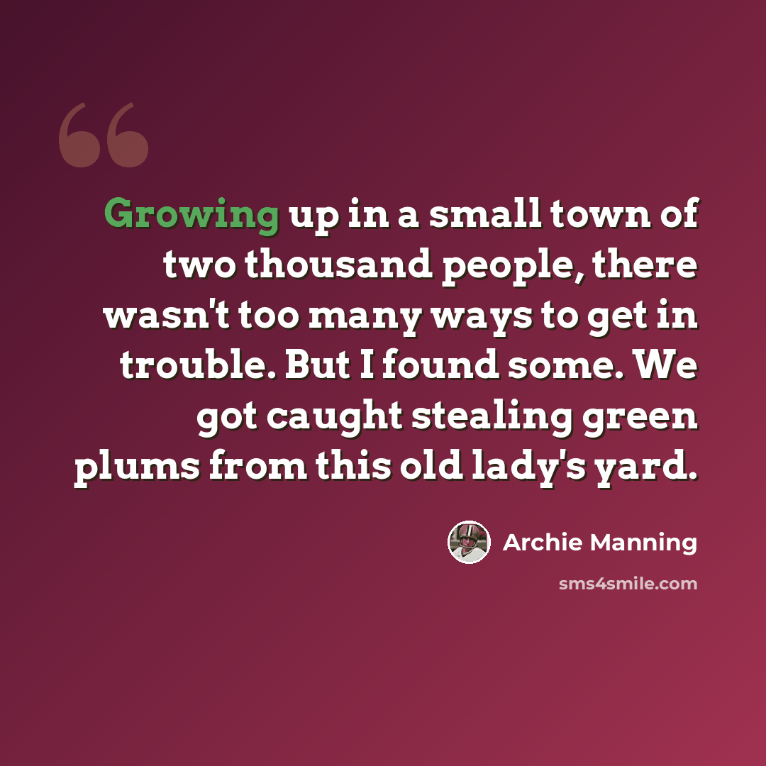 “Growing up in a small town of two thousand people, there wasn't too many ways to get in trouble. But I found some. We got caught stealing green plums from this old lady's yard.” quote by Archie Manning