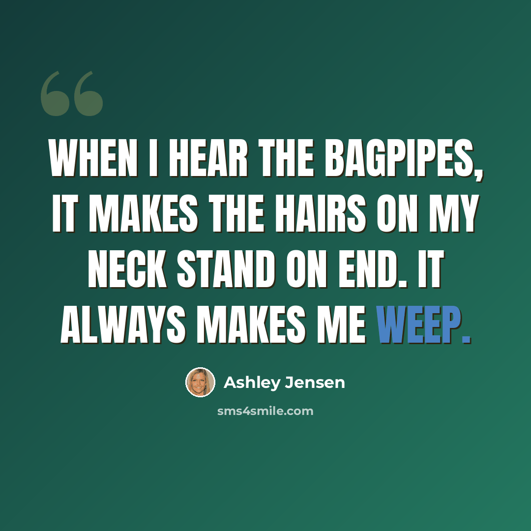 “When I hear the bagpipes, it makes the hairs on my neck stand on end. It always makes me weep.” quote by Ashley Jensen