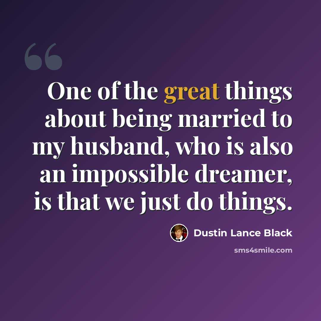 “One of the great things about being married to my husband, who is also an impossible dreamer, is that we just do things.” quote by Dustin Lance Black