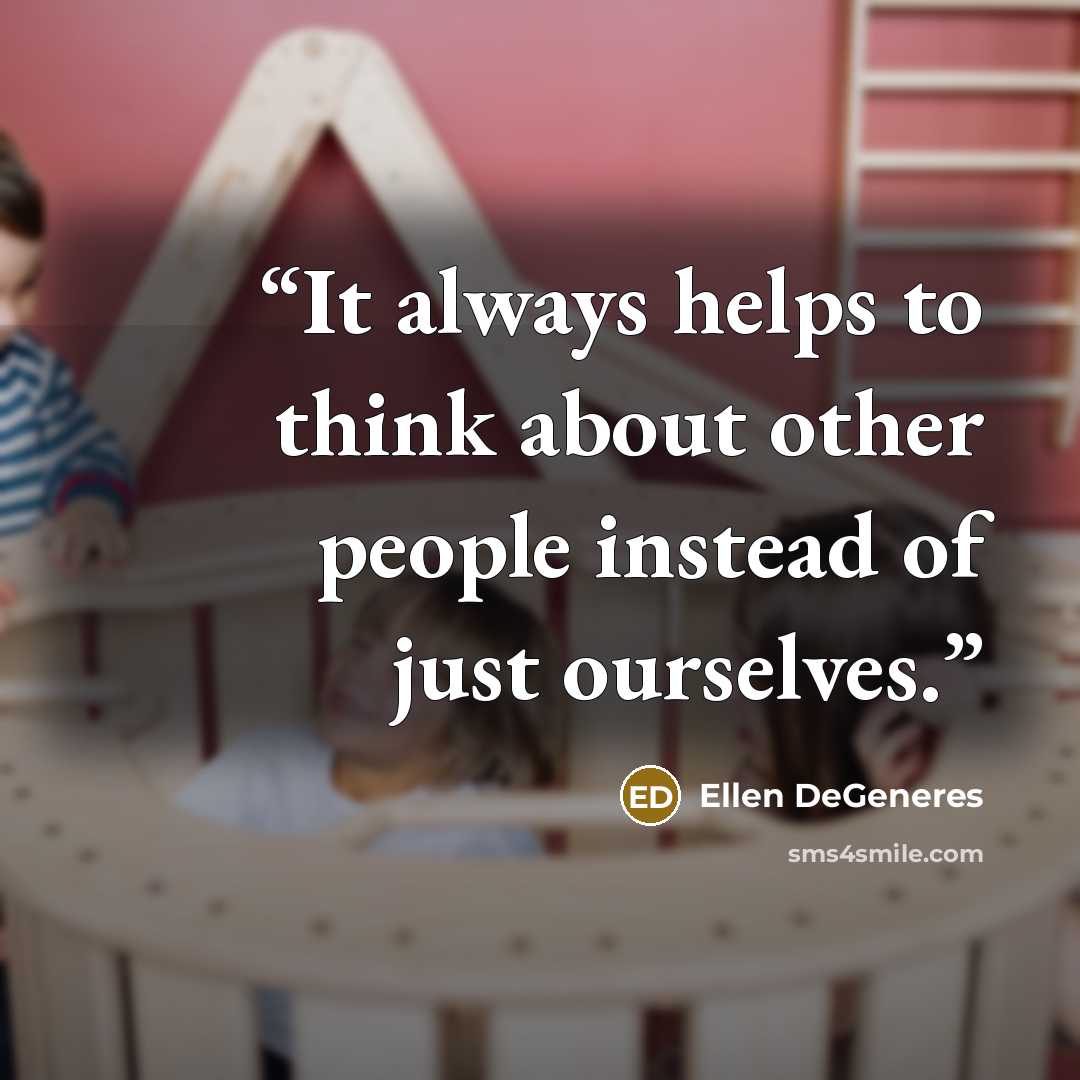“It always helps to think about other people instead of just ourselves.” quote by Ellen DeGeneres