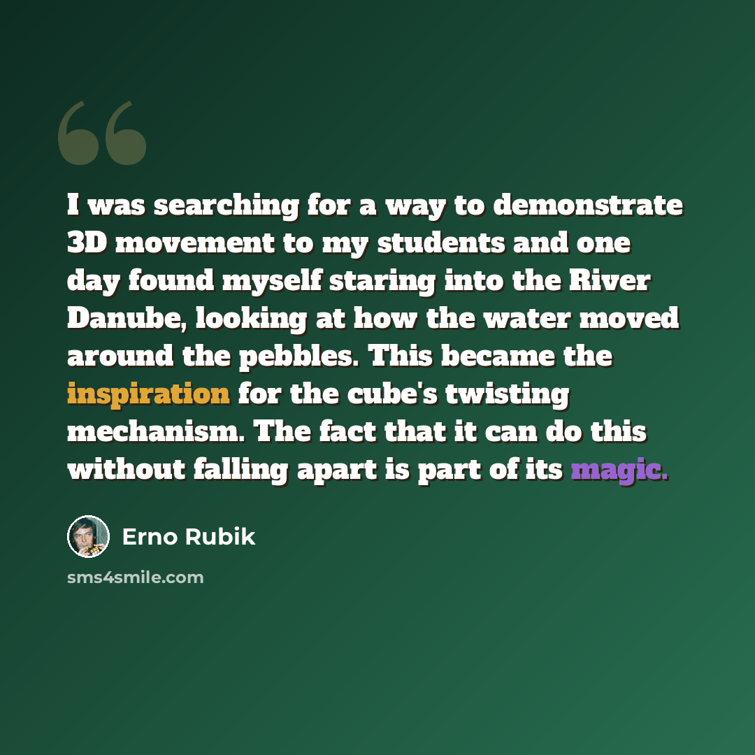 “I was searching for a way to demonstrate 3D movement to my students and one day found myself staring into the River Danube, looking at how the water moved around the pebbles. This became the inspiration for the cube's twisting mechanism. The fact that it can do this without falling apart is part…” quote by Erno Rubik
