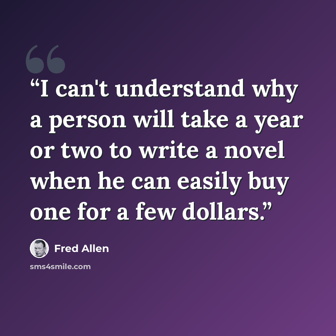 “I can't understand why a person will take a year or two to write a novel when he can easily buy one for a few dollars.” quote by Fred Allen