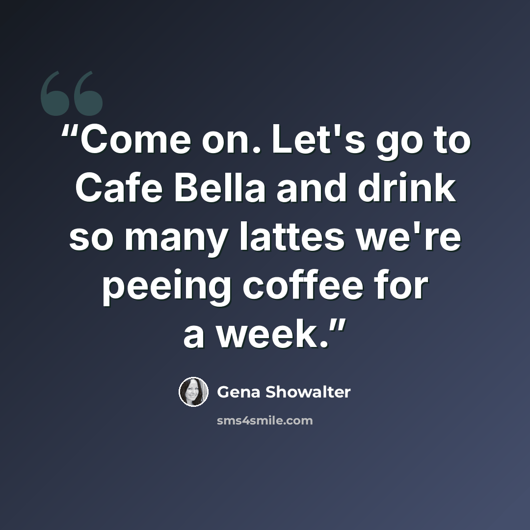 “Come on. Let's go to Cafe Bella and drink so many lattes we're peeing coffee for a week.” quote by Gena Showalter
