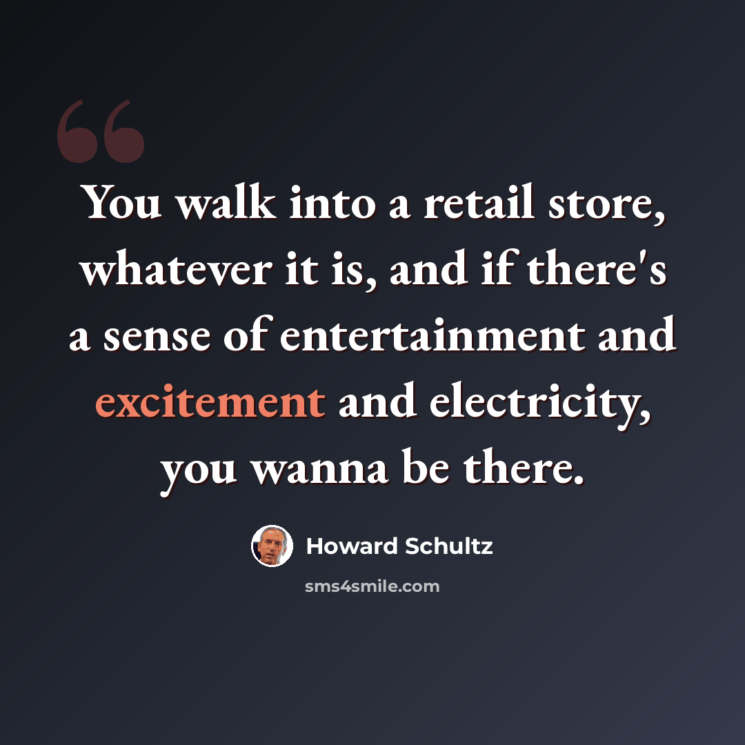 “You walk into a retail store, whatever it is, and if there's a sense of entertainment and excitement and electricity, you wanna be there.” quote by Howard Schultz
