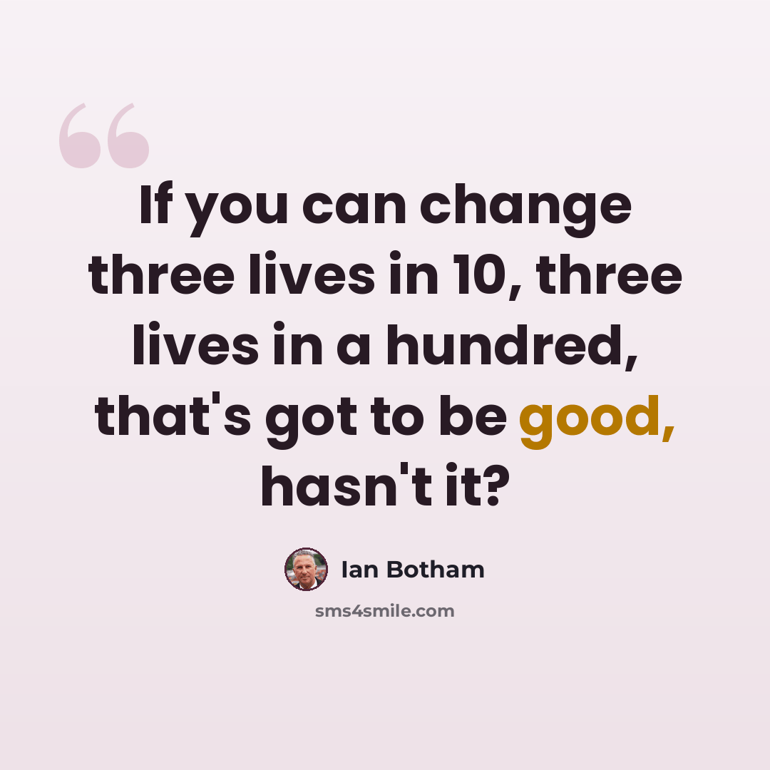 “If you can change three lives in 10, three lives in a hundred, that's got to be good, hasn't it?” quote by Ian Botham