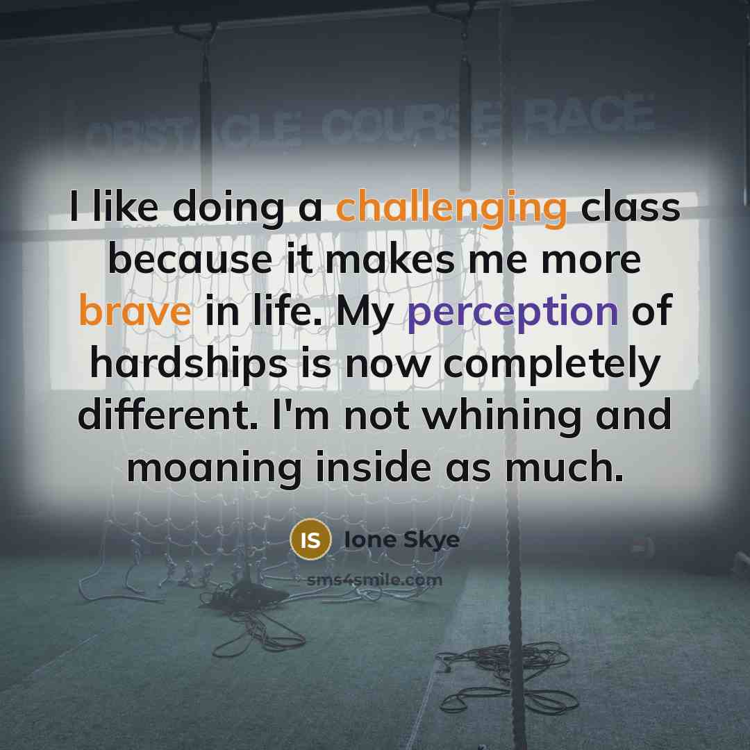 “I like doing a challenging class because it makes me more brave in life. My perception of hardships is now completely different. I'm not whining and moaning inside as much.” quote by Ione Skye