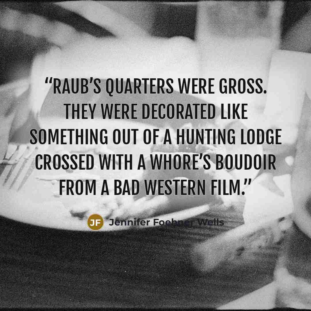 “Raub’s quarters were gross. They were decorated like something out of a hunting lodge crossed with a whore’s boudoir from a bad Western film.” quote by Jennifer Foehner Wells