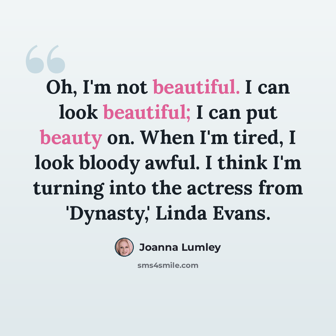 “Oh, I'm not beautiful. I can look beautiful; I can put beauty on. When I'm tired, I look bloody awful. I think I'm turning into the actress from 'Dynasty,' Linda Evans.” quote by Joanna Lumley