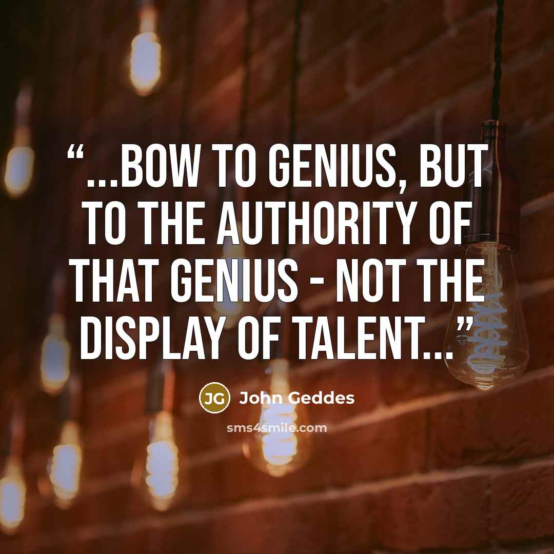 “...bow to genius, but to the authority of that genius - not the display of talent...” quote by John Geddes