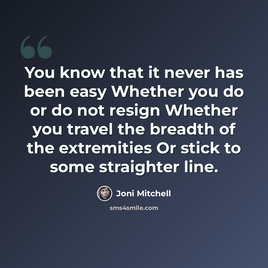 “You know that it never has been easy Whether you do or do not resign Whether you travel the breadth of the extremities Or stick to some straighter line.” quote by Joni Mitchell