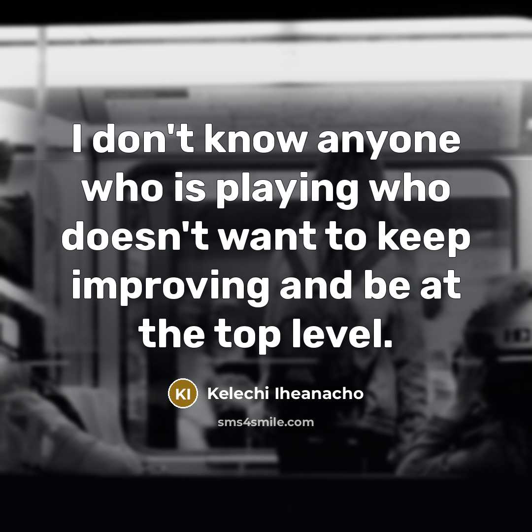“I don't know anyone who is playing who doesn't want to keep improving and be at the top level.” quote by Kelechi Iheanacho