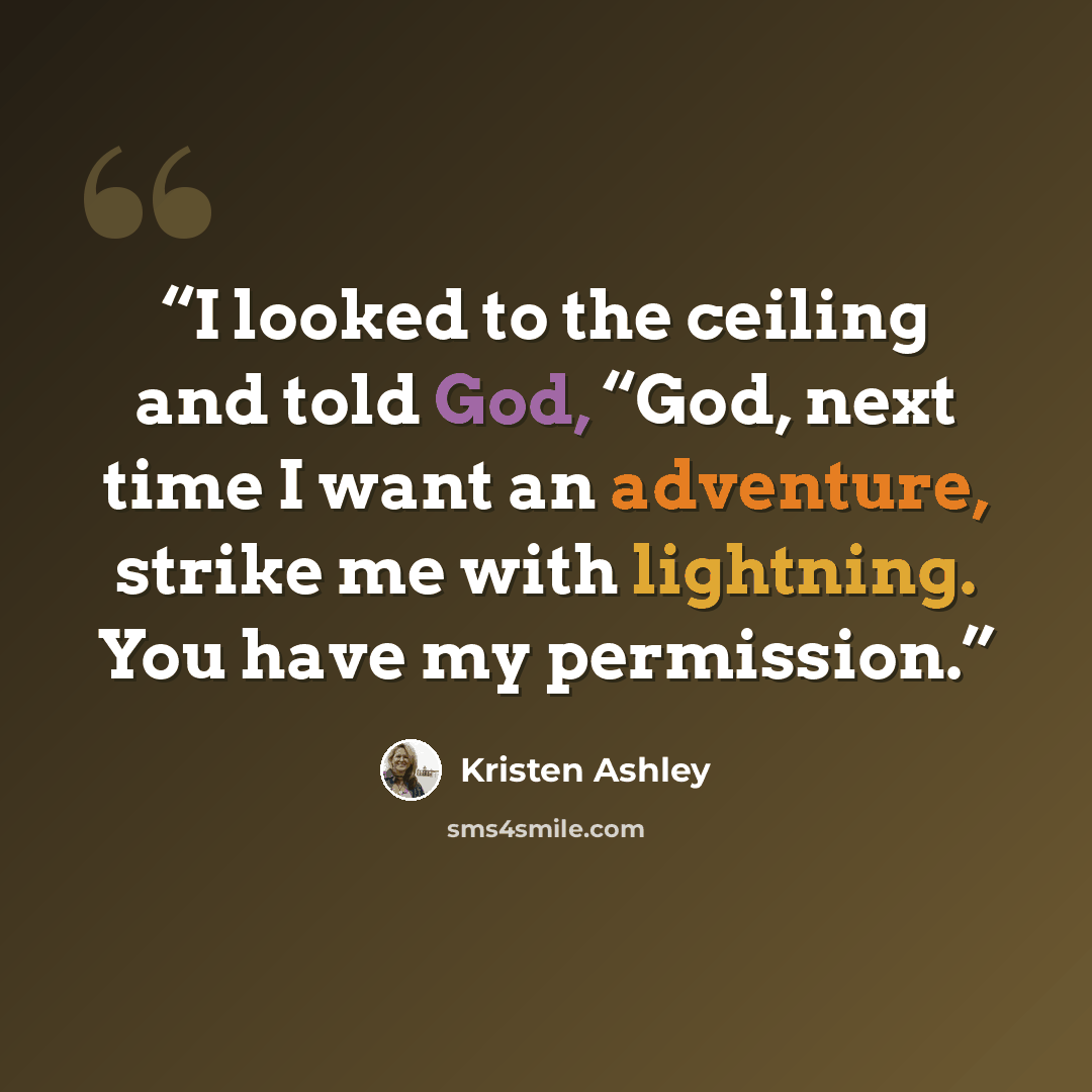 “I looked to the ceiling and told God, “God, next time I want an adventure, strike me with lightning. You have my permission.” quote by Kristen Ashley