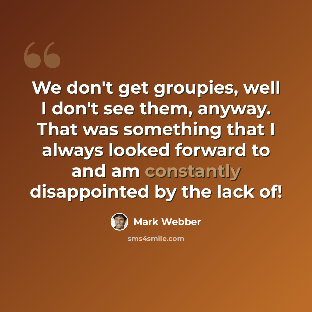 “We don't get groupies, well I don't see them, anyway. That was something that I always looked forward to and am constantly disappointed by the lack of!” quote by Mark Webber