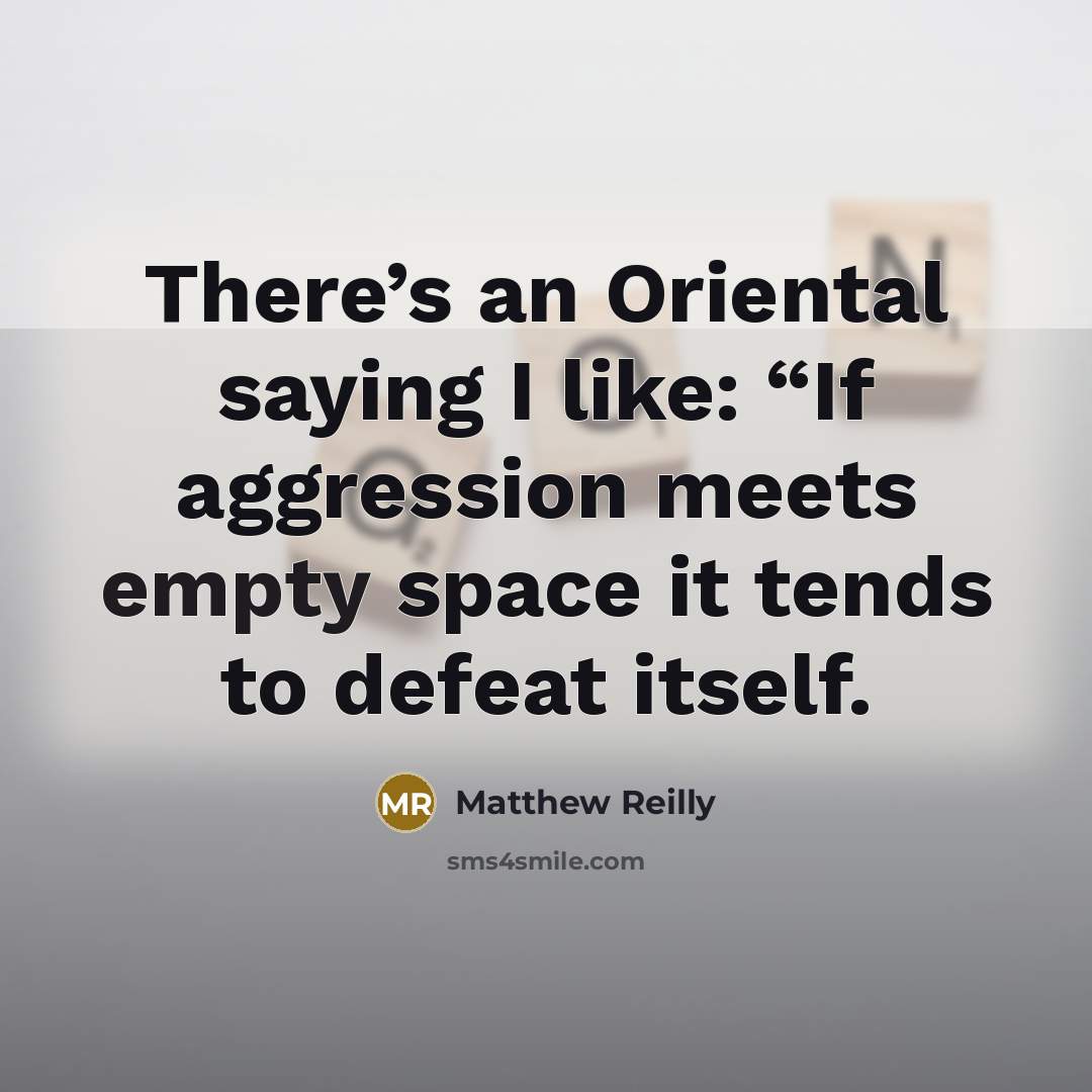 “There’s an Oriental saying I like: “If aggression meets empty space it tends to defeat itself.” quote by Matthew Reilly