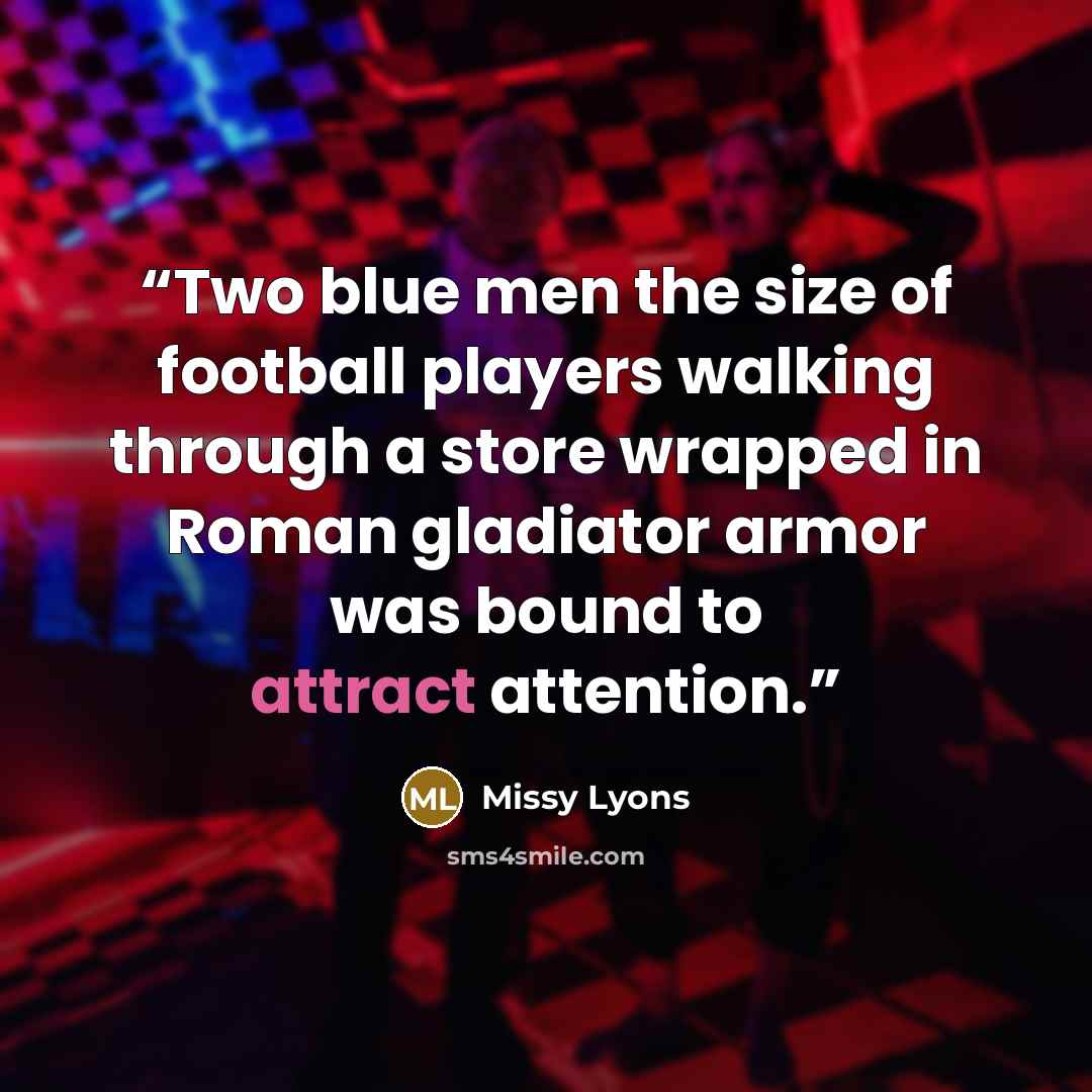 “Two blue men the size of football players walking through a store wrapped in Roman gladiator armor was bound to attract attention.” quote by Missy Lyons
