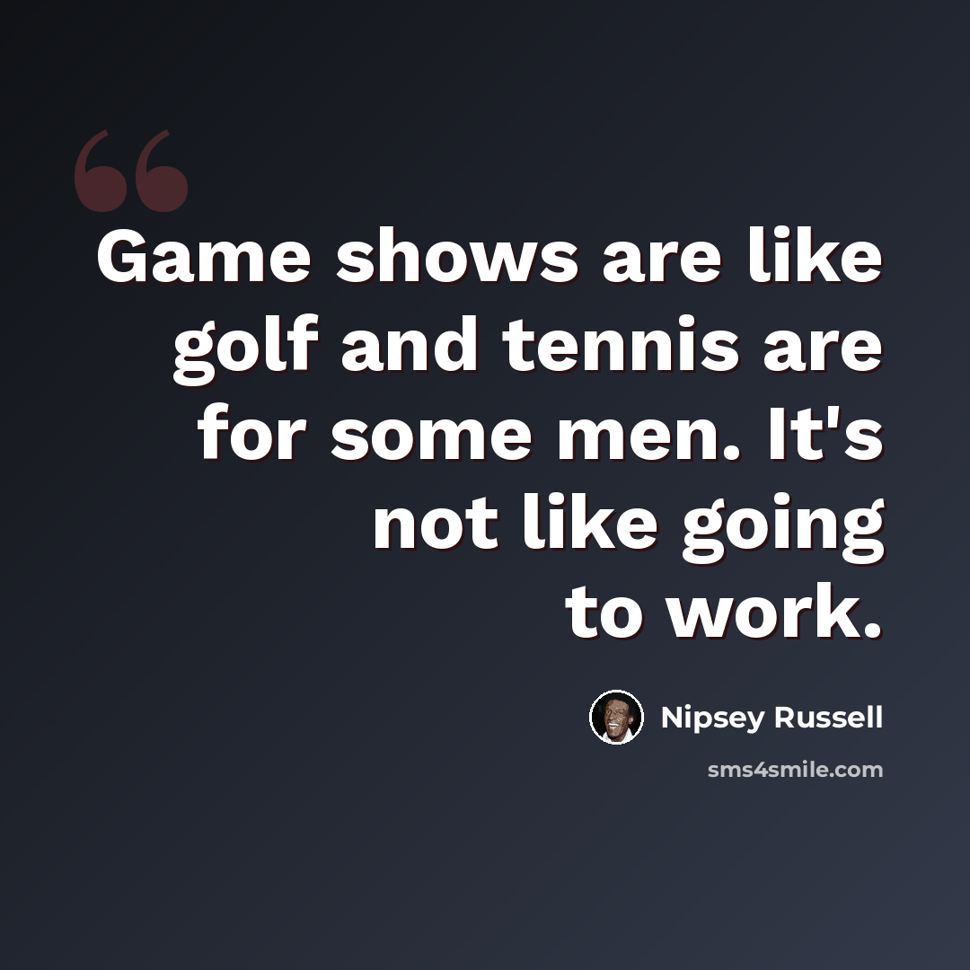 “Game shows are like golf and tennis are for some men. It's not like going to work.” quote by Nipsey Russell
