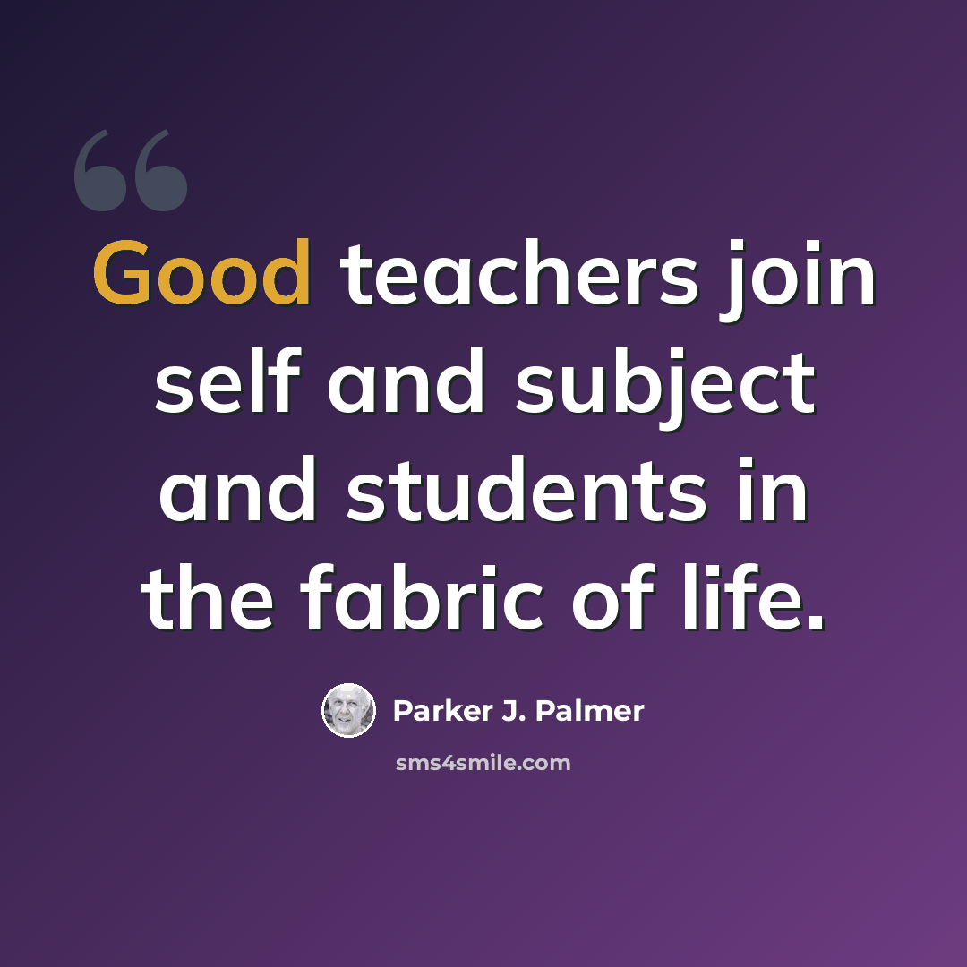 “Good teachers join self and subject and students in the fabric of life.” quote by Parker J. Palmer