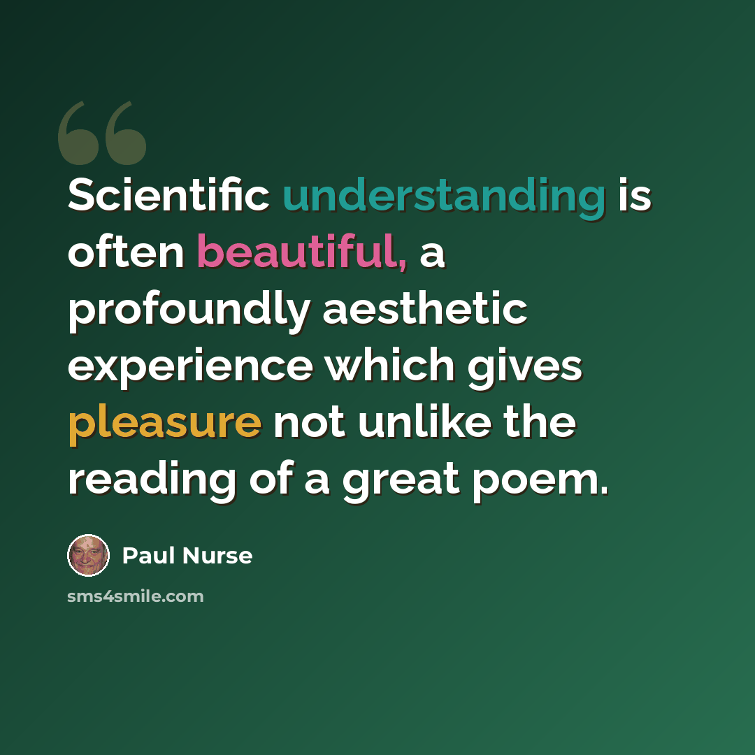 “Scientific understanding is often beautiful, a profoundly aesthetic experience which gives pleasure not unlike the reading of a great poem.” quote by Paul Nurse