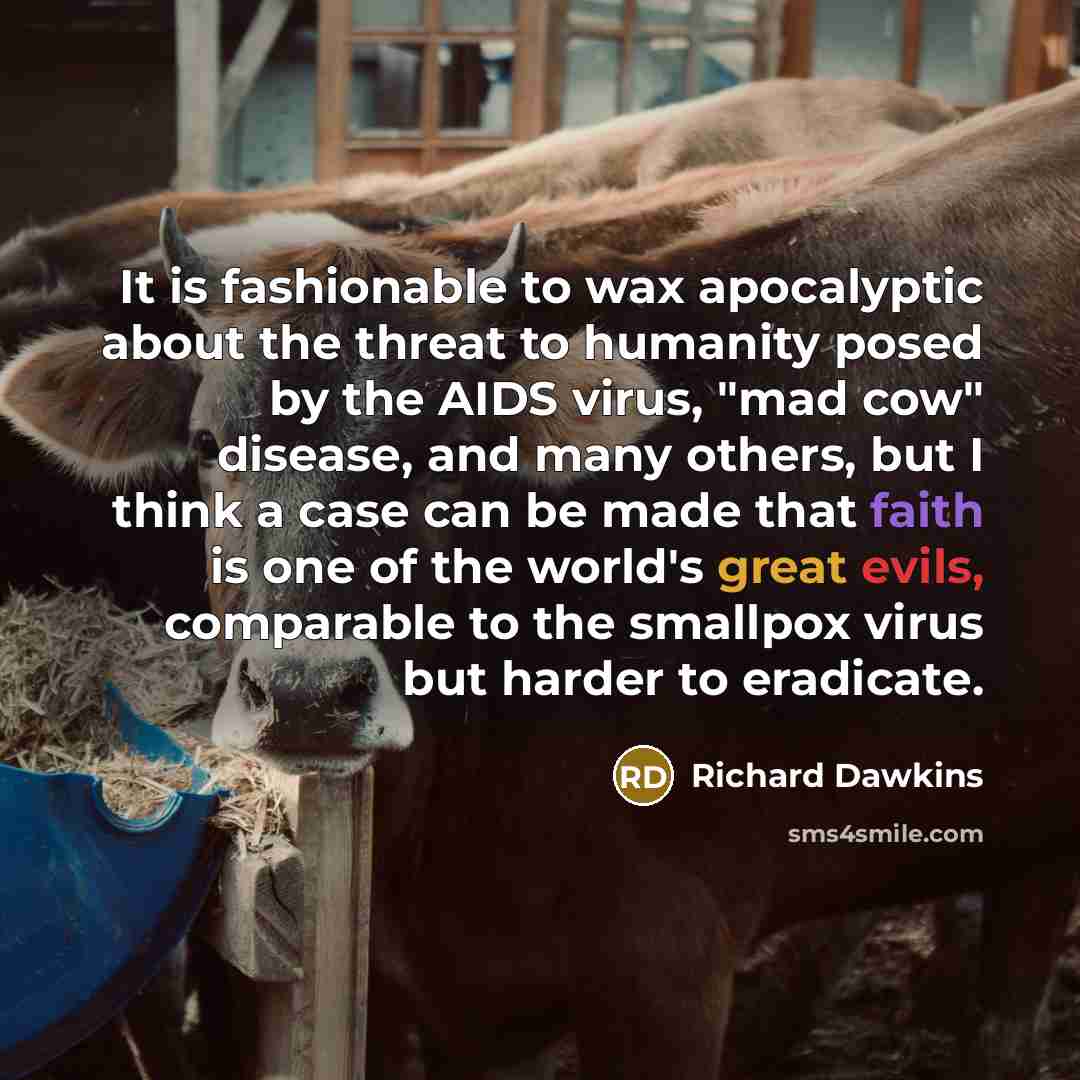 “It is fashionable to wax apocalyptic about the threat to humanity posed by the AIDS virus, "mad cow" disease, and many others, but I think a case can be made that faith is one of the world's great evils, comparable to the smallpox virus but harder to eradicate.” quote by Richard Dawkins
